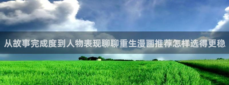 樱花日语学习APP:从故事完成度到人物表现聊聊重生漫画推荐怎样选得更稳